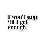 I Won't Stop 'Til I Get Enough Sticker waterproof vinyl decal for laptop, bike, car & bottle
