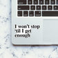 I Won't Stop 'Til I Get Enough Sticker waterproof vinyl decal for laptop, bike, car & bottle