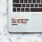 ITS NEVER TOO LATE TO START OVER Sticker waterproof vinyl decal for laptop, bike, car & bottle