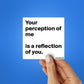 YOUR PERCEPTION OF ME IS REFLECTION OF YOU Sticker waterproof vinyl decal for laptop, bike, car & bottle