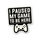 I Paused My Game Sticker waterproof vinyl decal for laptop, bike, car & bottle